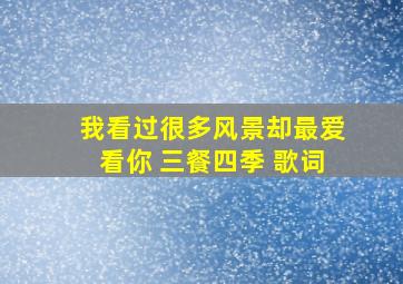 我看过很多风景却最爱看你 三餐四季 歌词